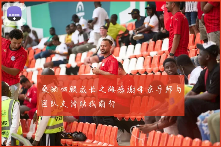 桑顿回顾成长之路感谢母亲导师与团队支持助我前行