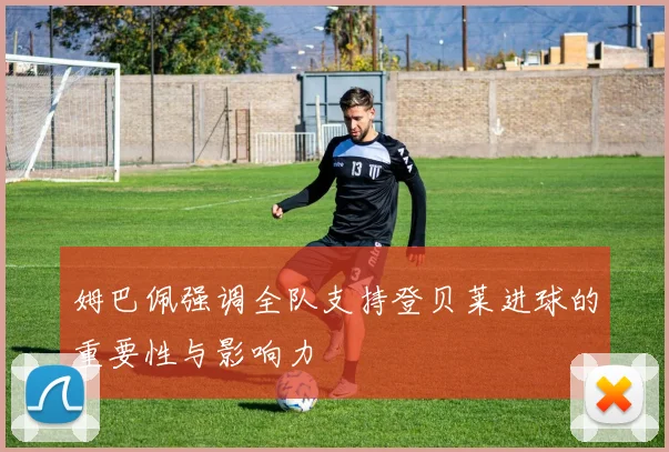 姆巴佩强调全队支持登贝莱进球的重要性与影响力