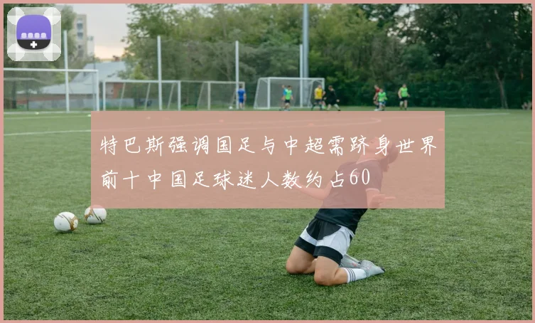 特巴斯强调国足与中超需跻身世界前十中国足球迷人数约占60
