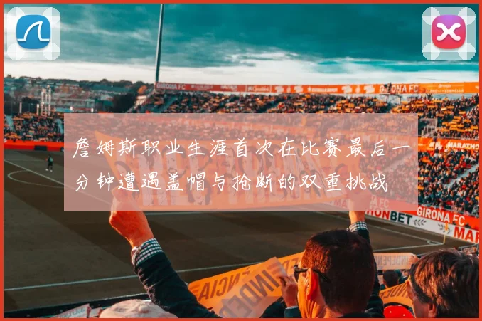 詹姆斯职业生涯首次在比赛最后一分钟遭遇盖帽与抢断的双重挑战