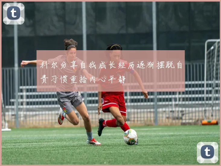科尔分享自我成长经历逐渐摆脱自责习惯重拾内心平静