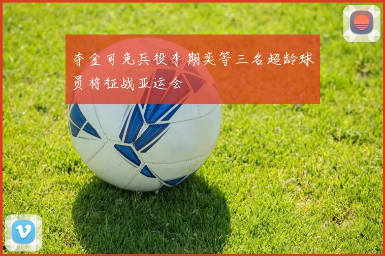 夺金可免兵役李期奕等三名超龄球员将征战亚运会