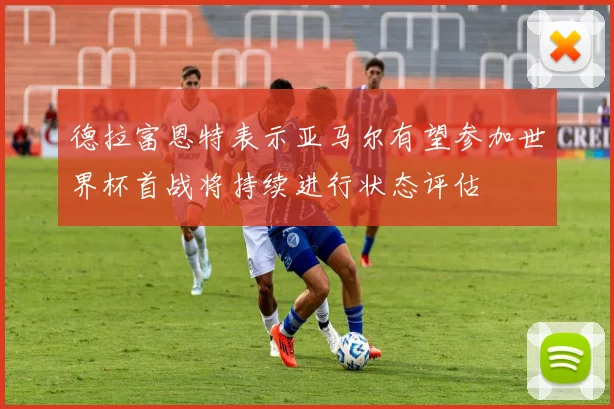 德拉富恩特表示亚马尔有望参加世界杯首战将持续进行状态评估