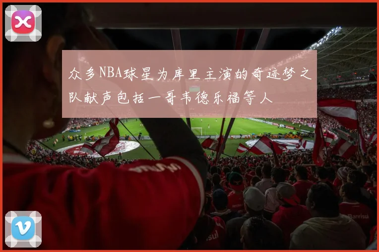 众多NBA球星为库里主演的奇迹梦之队献声包括一哥韦德乐福等人