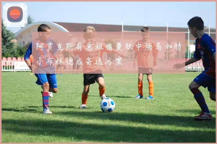 阿贾克斯有意租借曼联中场乌加特小布林德成备选方案