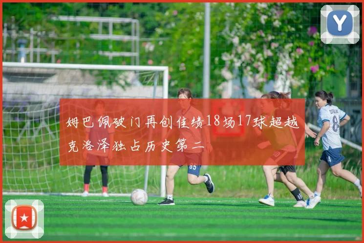 姆巴佩破门再创佳绩18场17球超越克洛泽独占历史第二