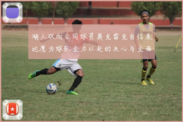 湖人双向合同球员奥克雷克自信表达愿为球队全力以赴的决心与全面能力