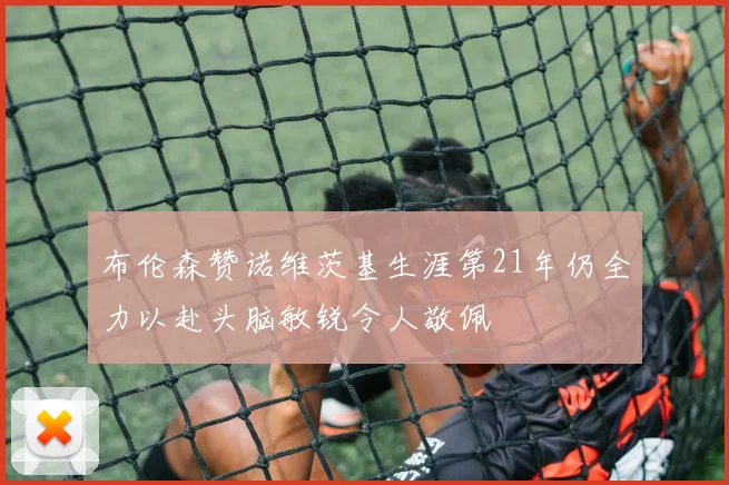 布伦森赞诺维茨基生涯第21年仍全力以赴头脑敏锐令人敬佩