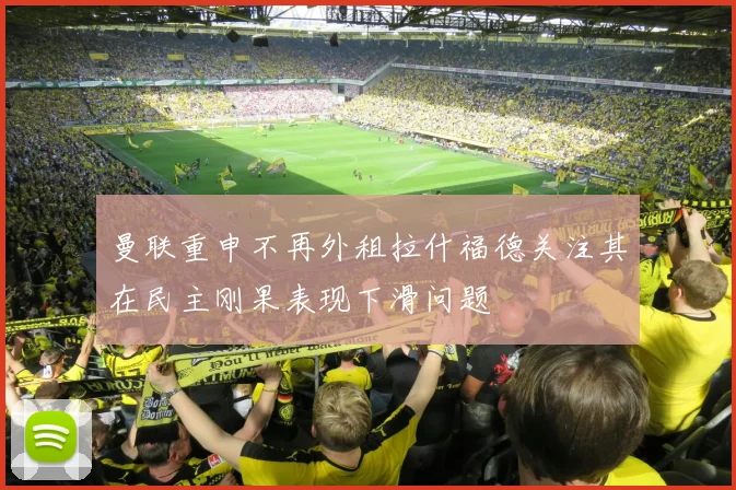 曼联重申不再外租拉什福德关注其在民主刚果表现下滑问题
