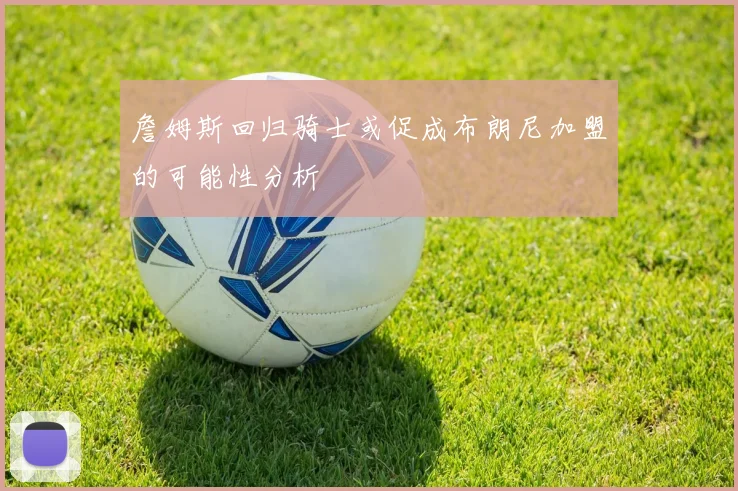 詹姆斯回归骑士或促成布朗尼加盟的可能性分析