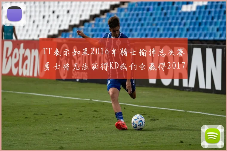 TT表示如果2016年骑士输掉总决赛勇士将无法获得KD我们会赢得2017和2018年总冠军