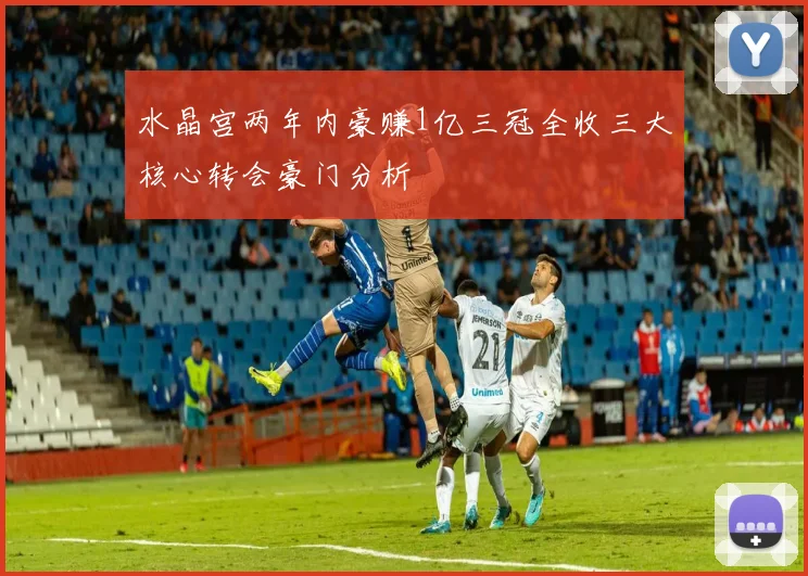 水晶宫两年内豪赚1亿三冠全收三大核心转会豪门分析