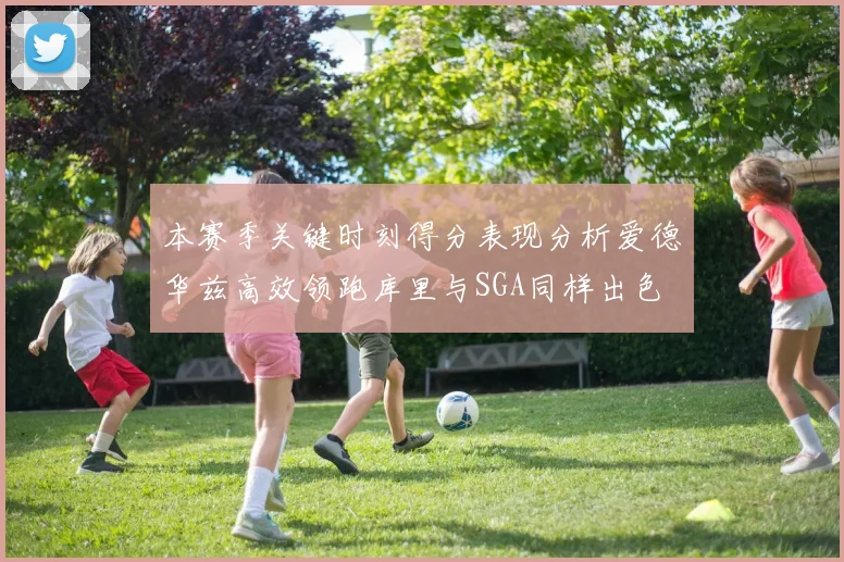 本赛季关键时刻得分表现分析爱德华兹高效领跑库里与SGA同样出色