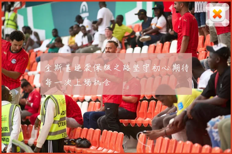 金斯基逆袭保级之路坚守初心期待每一次上场机会