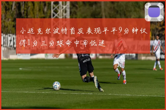 小迈克尔波特首发表现平平9分钟仅得1分三分球命中率低迷