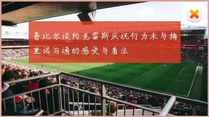 普比尔谈约克雷斯庆祝行为未与梅里诺沟通的感受与看法