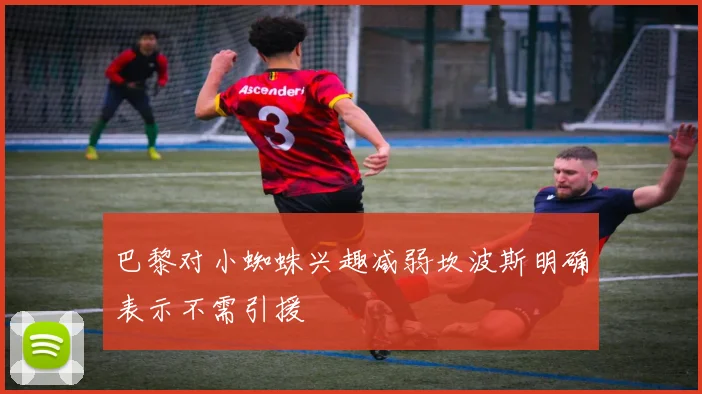 巴黎对小蜘蛛兴趣减弱坎波斯明确表示不需引援