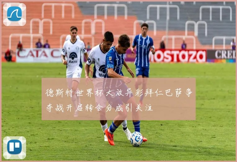 德斯特世界杯大放异彩拜仁巴萨争夺战开启转会分成引关注