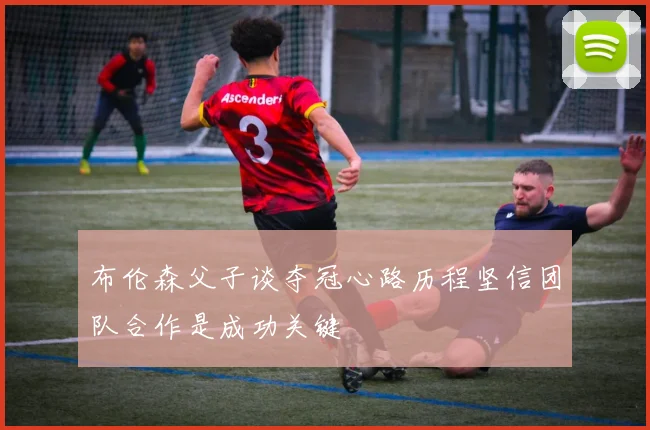 布伦森父子谈夺冠心路历程坚信团队合作是成功关键