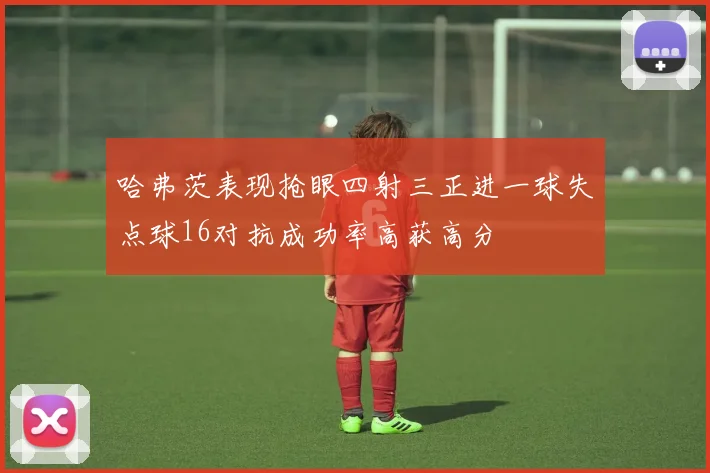 哈弗茨表现抢眼四射三正进一球失点球16对抗成功率高获高分