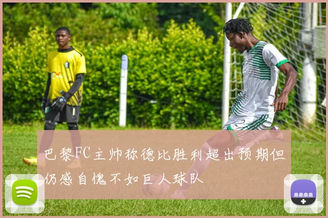 巴黎FC主帅称德比胜利超出预期但仍感自愧不如巨人球队