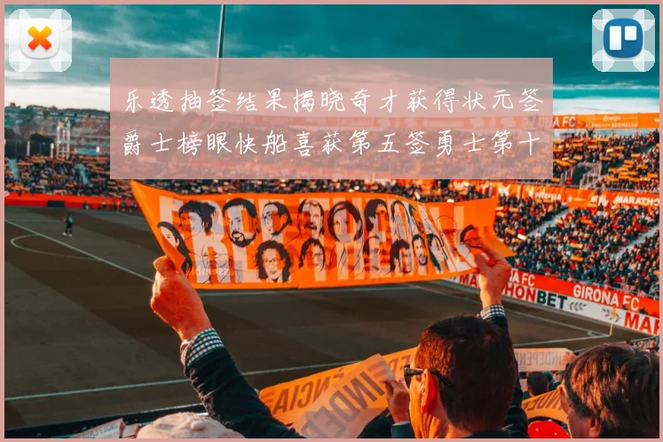 乐透抽签结果揭晓奇才获得状元签爵士榜眼快船喜获第五签勇士第十一雷霆第十二
