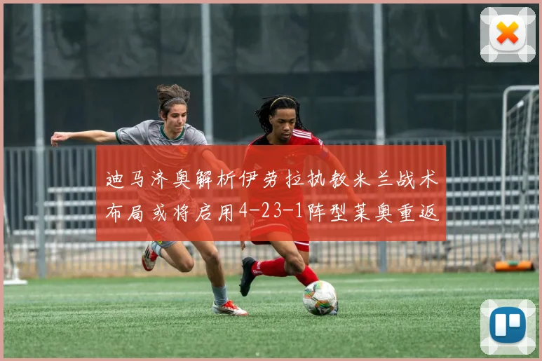 迪马济奥解析伊劳拉执教米兰战术布局或将启用4-23-1阵型莱奥重返左边锋位置