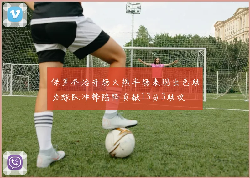 保罗乔治开场火热半场表现出色助力球队冲锋陷阵贡献13分3助攻