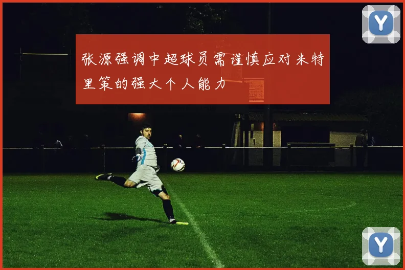 张源强调中超球员需谨慎应对米特里策的强大个人能力